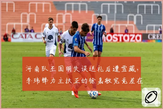 河南队王国明失误送礼后遭雪藏，李玮锋力主扶正的徐嘉敏究竟差在哪里？