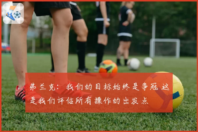 弗兰克：我们的目标始终是争冠 这是我们评估所有操作的出发点