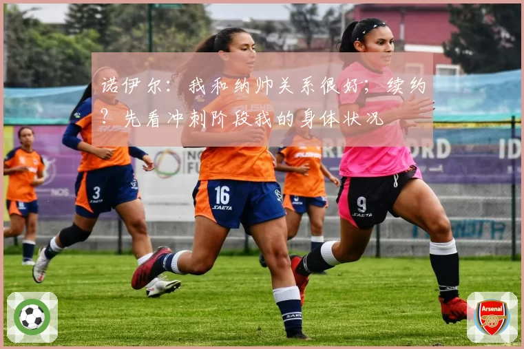 诺伊尔：我和纳帅关系很好；续约？先看冲刺阶段我的身体状况