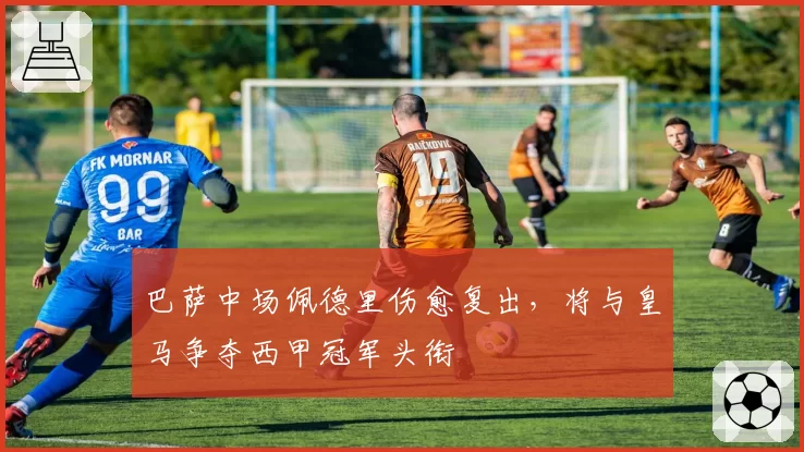 巴萨中场佩德里伤愈复出，将与皇马争夺西甲冠军头衔