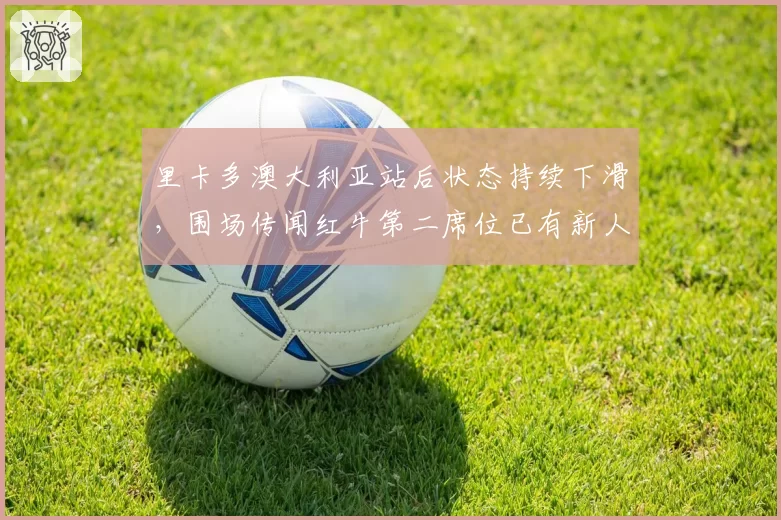 里卡多澳大利亚站后状态持续下滑，围场传闻红牛第二席位已有新人选