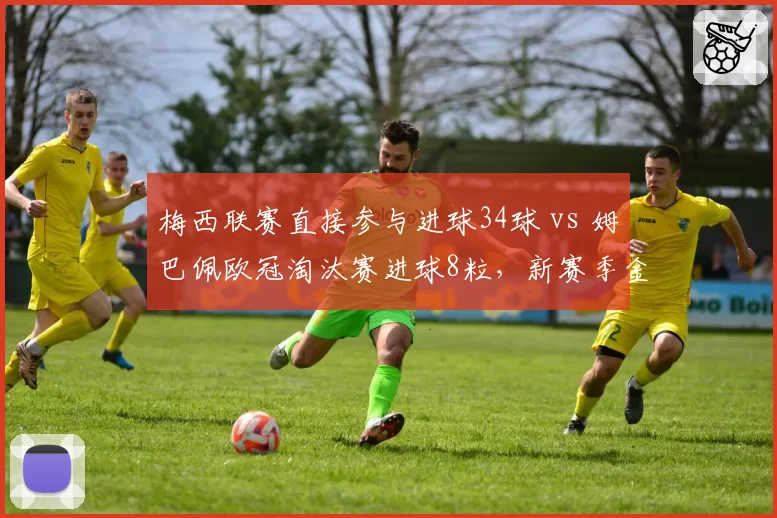 梅西联赛直接参与进球34球 vs 姆巴佩欧冠淘汰赛进球8粒，新赛季金球奖竞争走势分化
