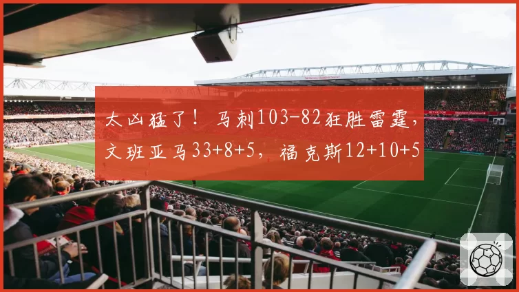 太凶猛了！马刺103-82狂胜雷霆，文班亚马33+8+5，福克斯12+10+5