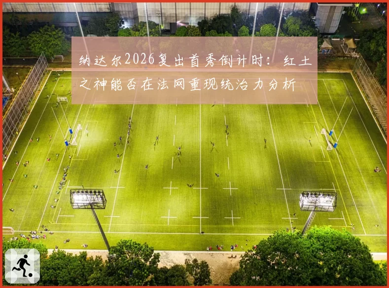 纳达尔2026复出首秀倒计时：红土之神能否在法网重现统治力分析