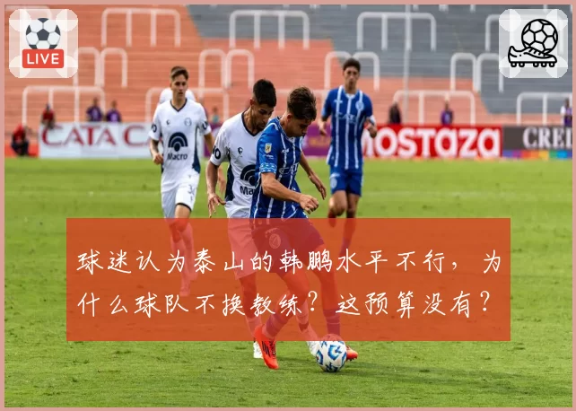球迷认为泰山的韩鹏水平不行,为什么球队不换教练?这预算没有?