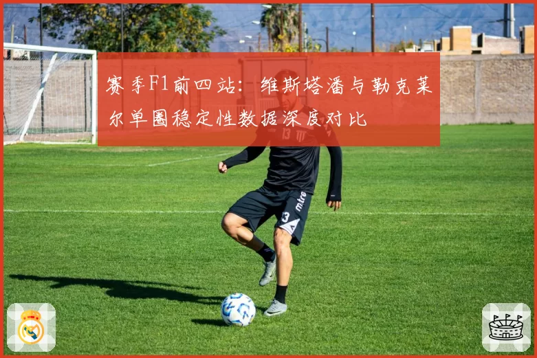 赛季F1前四站：维斯塔潘与勒克莱尔单圈稳定性数据深度对比