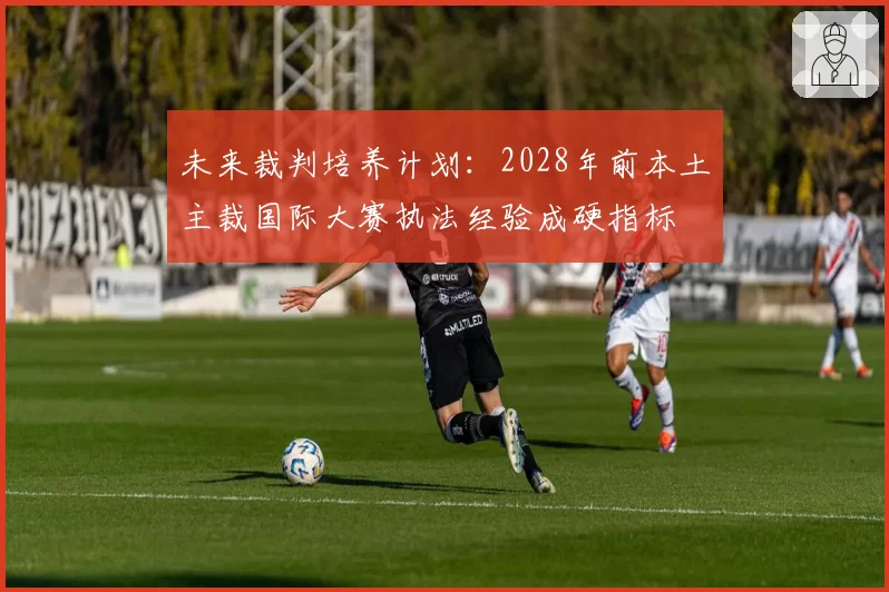 未来裁判培养计划：2028年前本土主裁国际大赛执法经验成硬指标