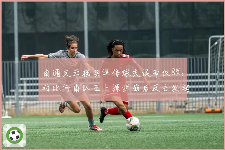 南通支云杨明洋传球失误率仅8%，对比河南队王上源拦截后反击发起速度，清道夫型中场对比