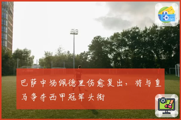巴萨中场佩德里伤愈复出，将与皇马争夺西甲冠军头衔