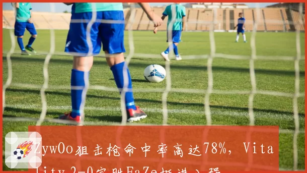 ZywOo狙击枪命中率高达78%，Vitality 2-0完胜FaZe挺进八强