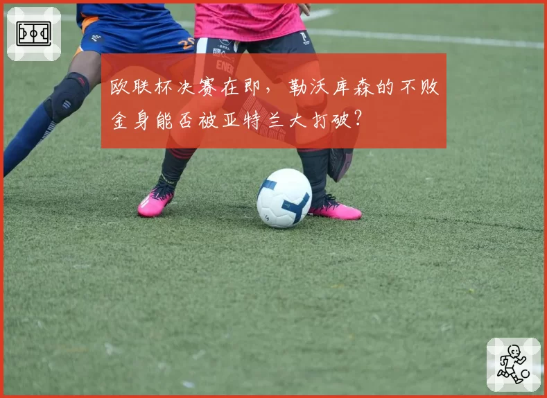欧联杯决赛在即,勒沃库森的不败金身能否被亚特兰大打破?