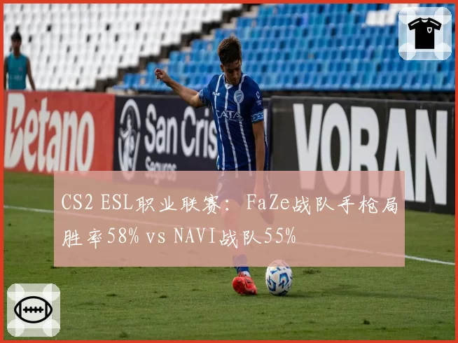 CS2 ESL职业联赛：FaZe战队手枪局胜率58% vs NAVI战队55%