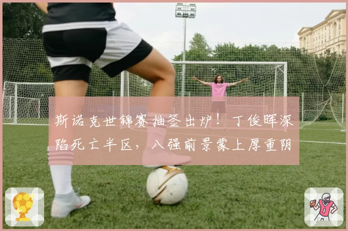 斯诺克世锦赛抽签出炉！丁俊晖深陷死亡半区，八强前景蒙上厚重阴影