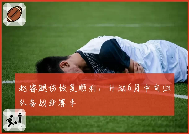 赵睿腿伤恢复顺利,计划6月中旬归队备战新赛季