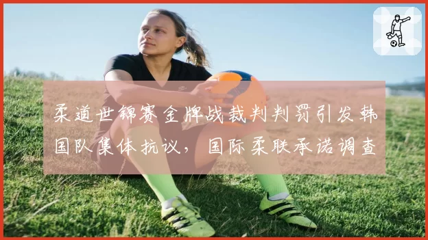 柔道世锦赛金牌战裁判判罚引发韩国队集体抗议，国际柔联承诺调查