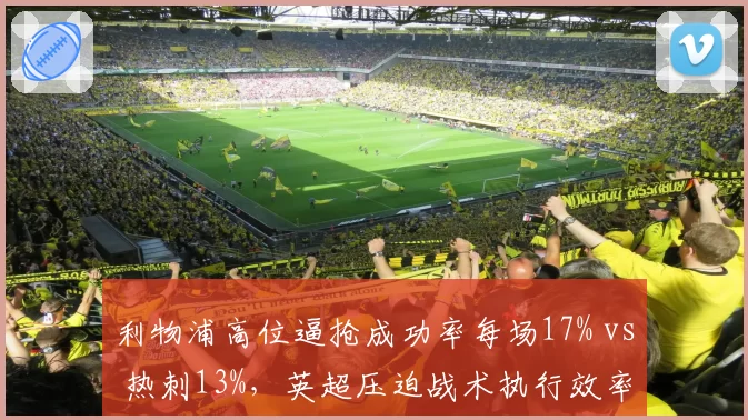 利物浦高位逼抢成功率每场17% vs 热刺13%，英超压迫战术执行效率数据揭示