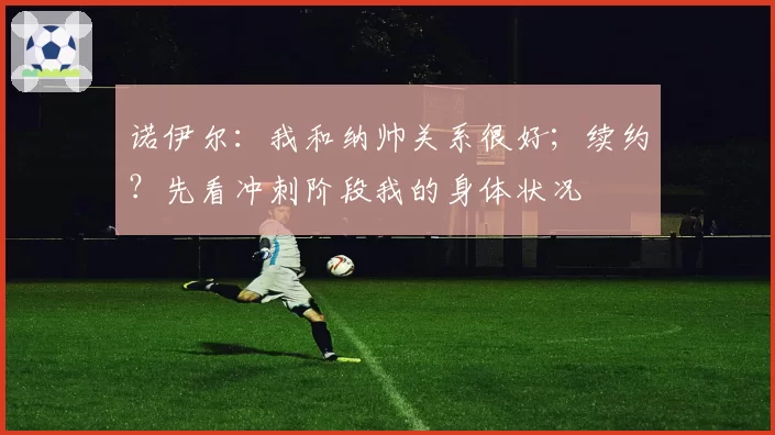 诺伊尔：我和纳帅关系很好；续约？先看冲刺阶段我的身体状况