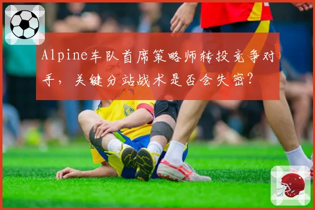 Alpine车队首席策略师转投竞争对手，关键分站战术是否会失密？