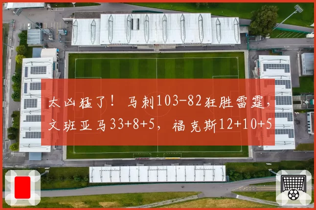 太凶猛了！马刺103-82狂胜雷霆，文班亚马33+8+5，福克斯12+10+5