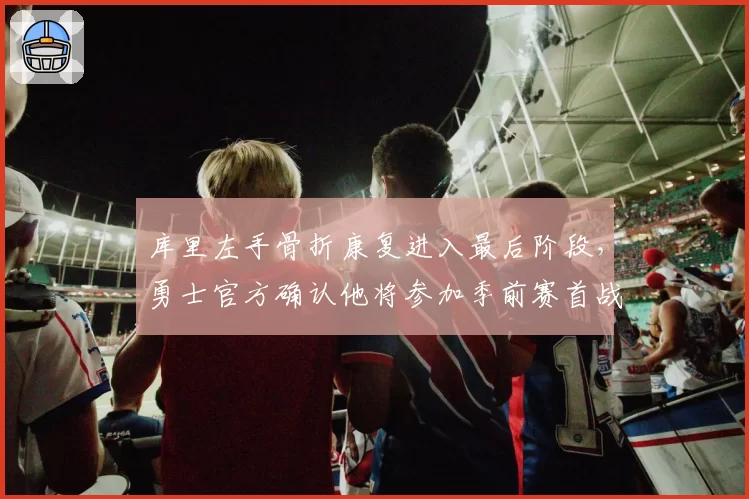 库里左手骨折康复进入最后阶段,勇士官方确认他将参加季前赛首战