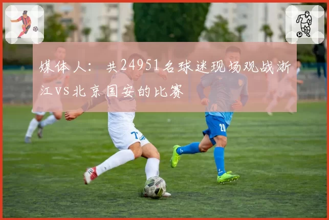 媒体人：共24951名球迷现场观战浙江vs北京国安的比赛