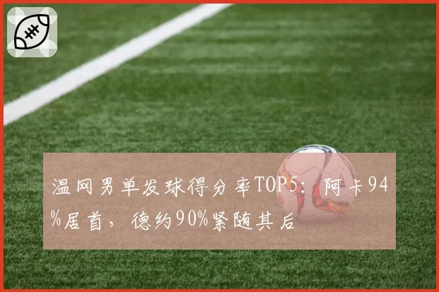 温网男单发球得分率TOP5：阿卡94%居首，德约90%紧随其后