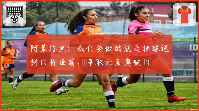 阿莱格里：我们要做的就是把球送到门将面前，争取让莱奥破门