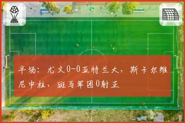 半场：尤文0-0亚特兰大，斯卡尔维尼中柱，斑马军团0射正