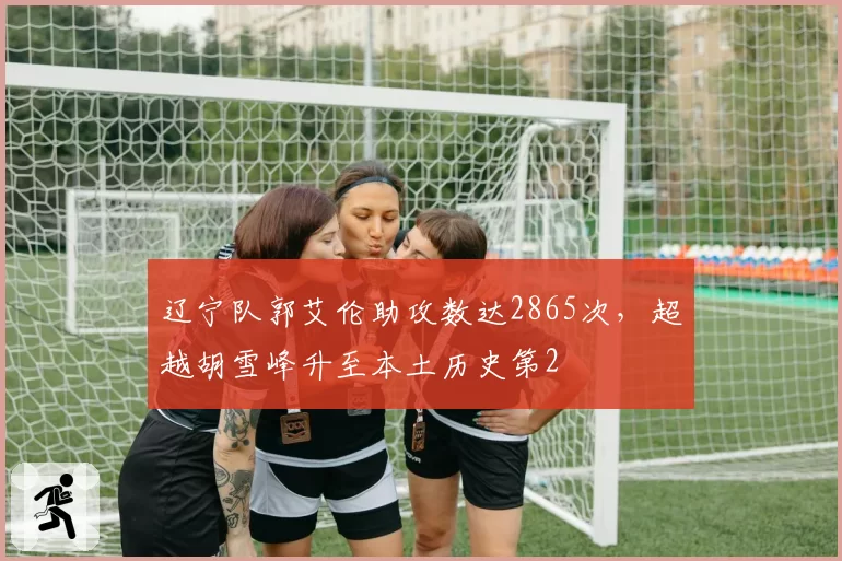 辽宁队郭艾伦助攻数达2865次,超越胡雪峰升至本土历史第2