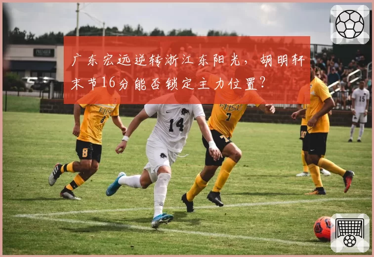 广东宏远逆转浙江东阳光，胡明轩末节16分能否锁定主力位置？