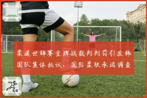 柔道世锦赛金牌战裁判判罚引发韩国队集体抗议，国际柔联承诺调查