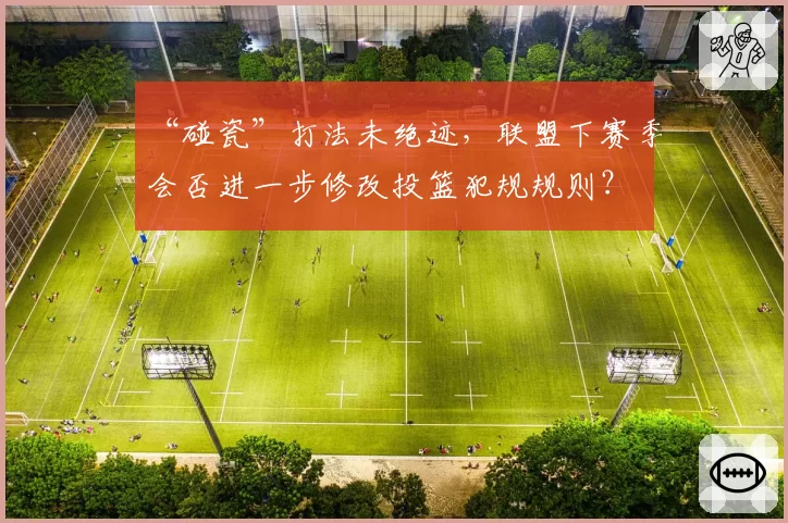 “碰瓷”打法未绝迹，联盟下赛季会否进一步修改投篮犯规规则？