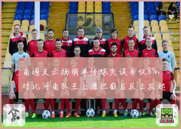 南通支云杨明洋传球失误率仅8%，对比河南队王上源拦截后反击发起速度，清道夫型中场对比