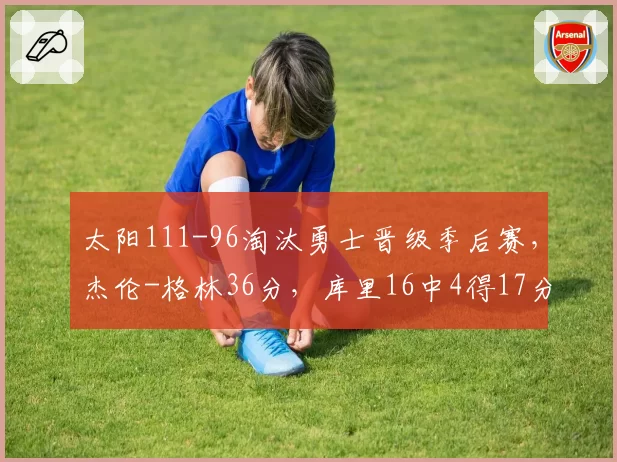 太阳111-96淘汰勇士晋级季后赛，杰伦-格林36分，库里16中4得17分