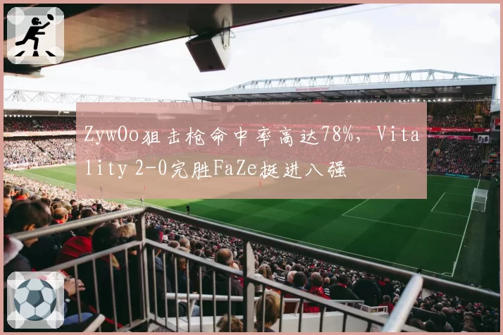 ZywOo狙击枪命中率高达78%，Vitality 2-0完胜FaZe挺进八强