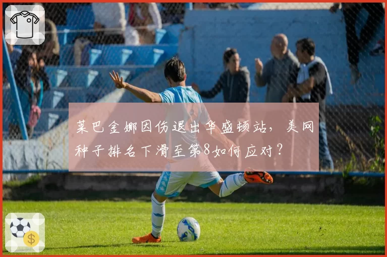 莱巴金娜因伤退出华盛顿站，美网种子排名下滑至第8如何应对？