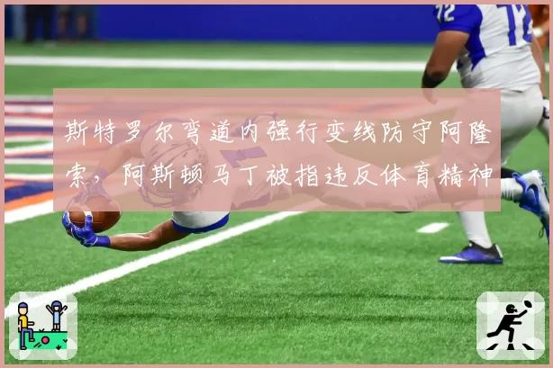 斯特罗尔弯道内强行变线防守阿隆索，阿斯顿马丁被指违反体育精神