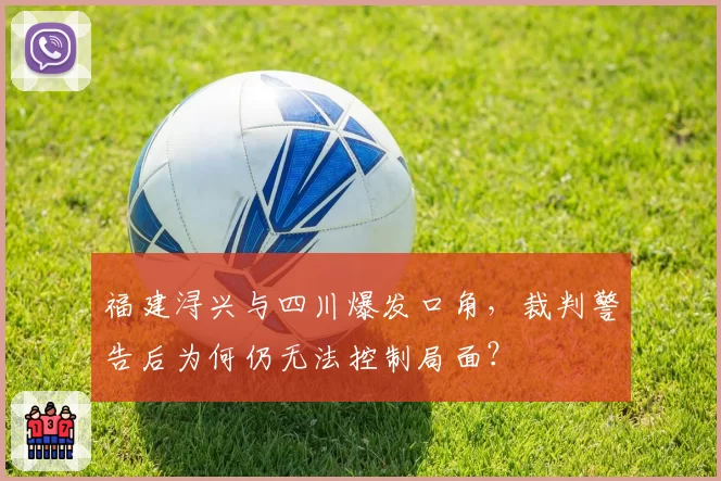 福建浔兴与四川爆发口角,裁判警告后为何仍无法控制局面?