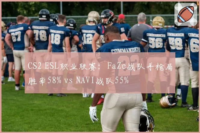 CS2 ESL职业联赛：FaZe战队手枪局胜率58% vs NAVI战队55%