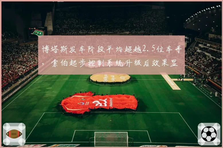 博塔斯发车阶段平均超越2.5位车手,索伯起步控制系统升级后效果显著
