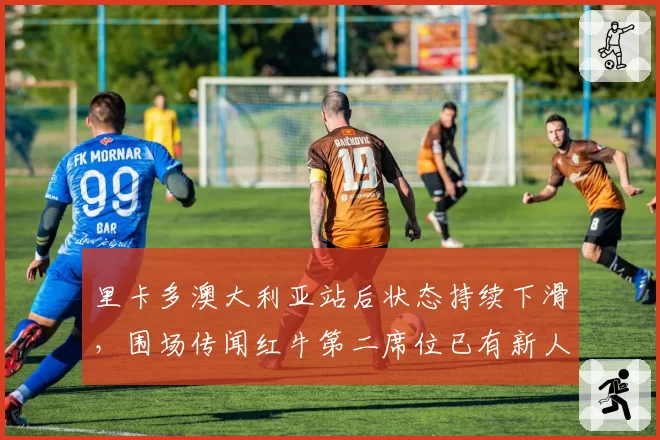 里卡多澳大利亚站后状态持续下滑，围场传闻红牛第二席位已有新人选