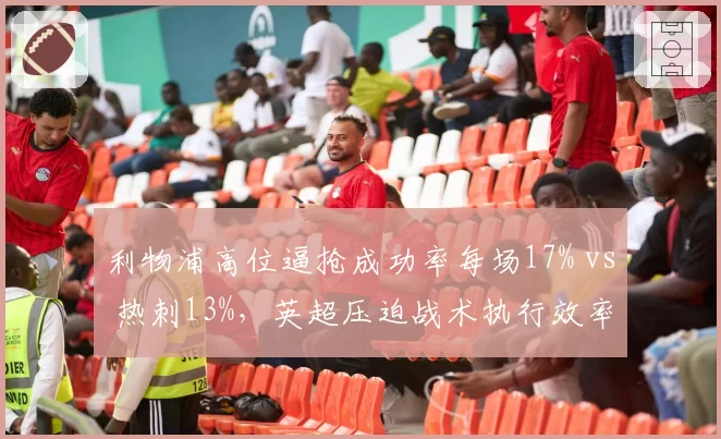利物浦高位逼抢成功率每场17% vs 热刺13%，英超压迫战术执行效率数据揭示