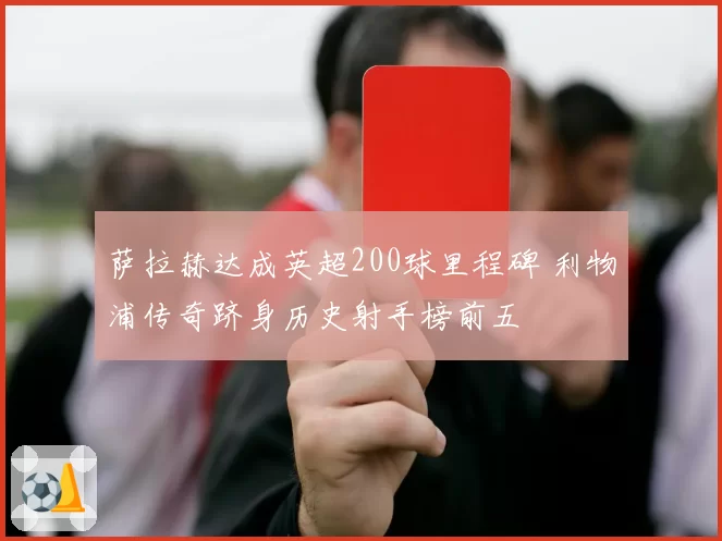 萨拉赫达成英超200球里程碑 利物浦传奇跻身历史射手榜前五