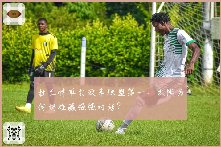 杜兰特单打效率联盟第一,太阳为何仍难赢强强对话?