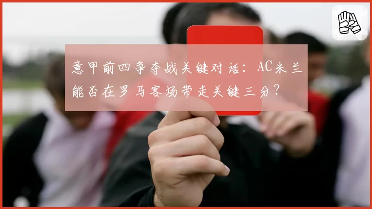 意甲前四争夺战关键对话：AC米兰能否在罗马客场带走关键三分？