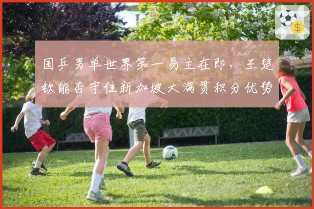 国乒男单世界第一易主在即，王楚钦能否守住新加坡大满贯积分优势？