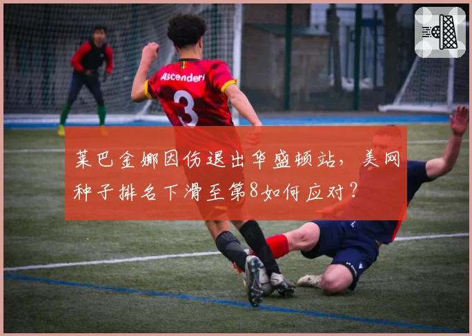 莱巴金娜因伤退出华盛顿站，美网种子排名下滑至第8如何应对？