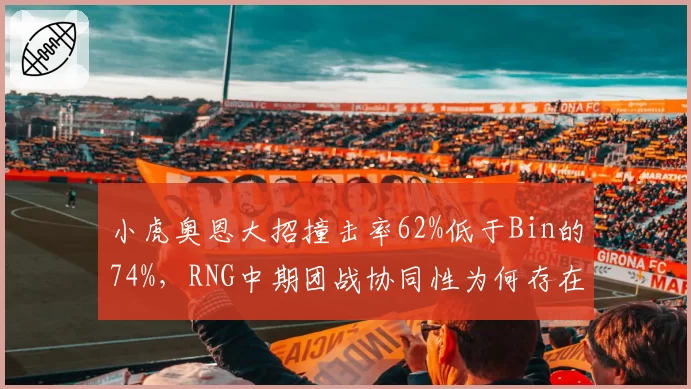小虎奥恩大招撞击率62%低于Bin的74%，RNG中期团战协同性为何存在指挥分歧？