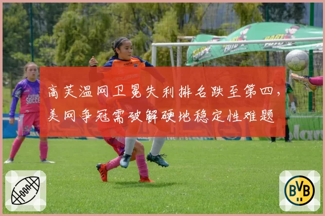 高芙温网卫冕失利排名跌至第四，美网争冠需破解硬地稳定性难题