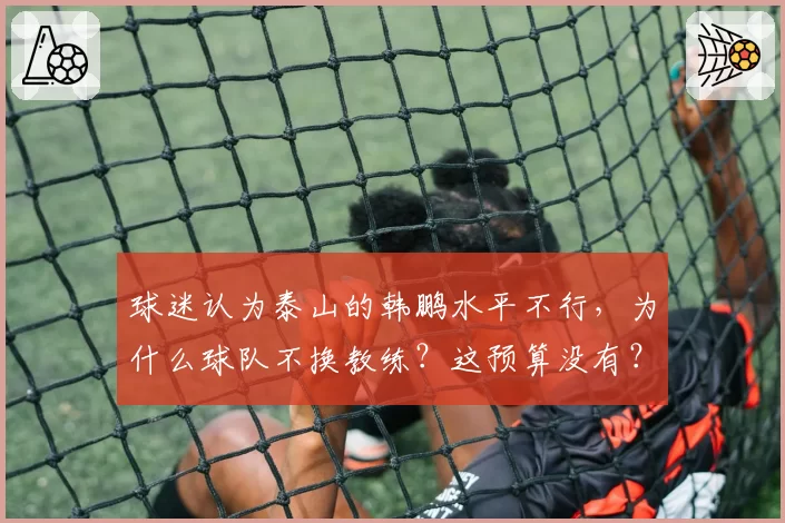 球迷认为泰山的韩鹏水平不行,为什么球队不换教练?这预算没有?